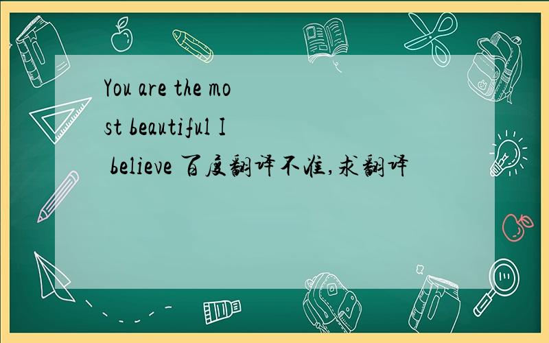 You are the most beautiful I believe 百度翻译不准,求翻译