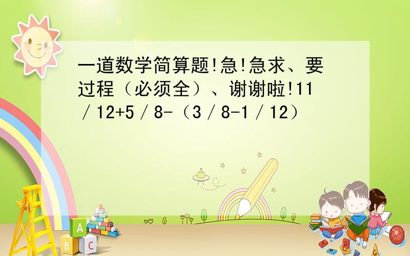 一道数学简算题!急!急求、要过程（必须全）、谢谢啦!11／12+5／8-（3／8-1／12）