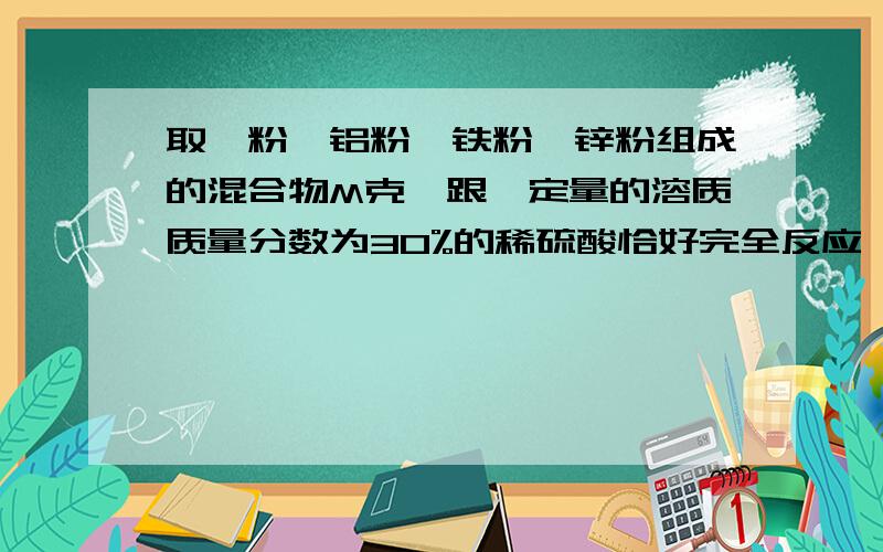 取镁粉、铝粉、铁粉、锌粉组成的混合物M克,跟一定量的溶质质量分数为30%的稀硫酸恰好完全反应,在适当的条件下除去水分后得