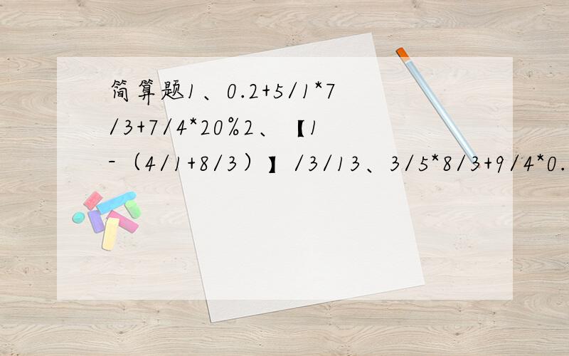 简算题1、0.2+5/1*7/3+7/4*20%2、【1-（4/1+8/3）】/3/13、3/5*8/3+9/4*0.3