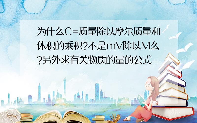 为什么C=质量除以摩尔质量和体积的乘积?不是mV除以M么?另外求有关物质的量的公式