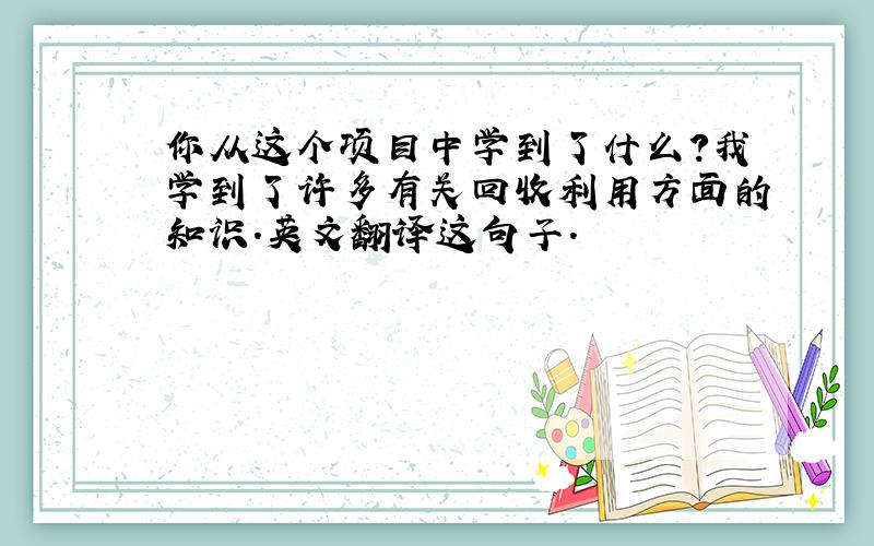 你从这个项目中学到了什么?我学到了许多有关回收利用方面的知识.英文翻译这句子.