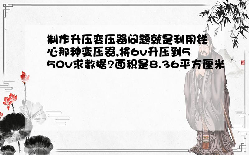 制作升压变压器问题就是利用铁心那种变压器,将6v升压到550v求数据?面积是8.36平方厘米