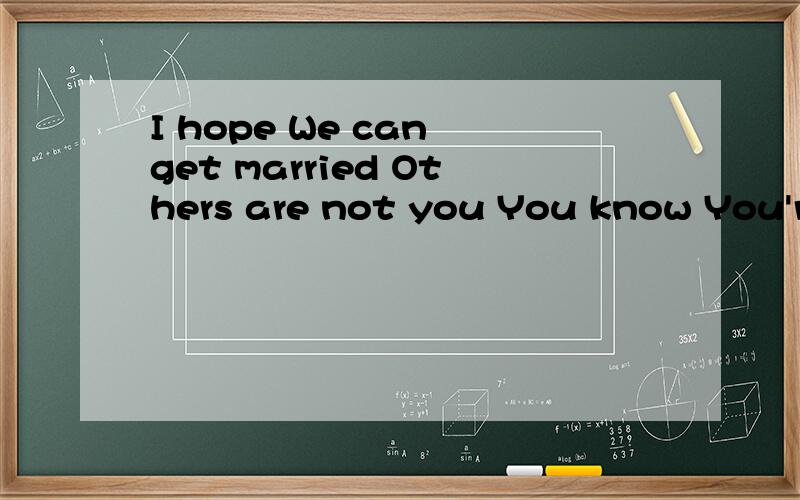 I hope We can get married Others are not you You know You're