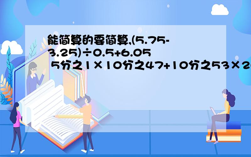 能简算的要简算,(5.75-3.25)÷0.5+6.05 5分之1×10分之47+10分之53×20%