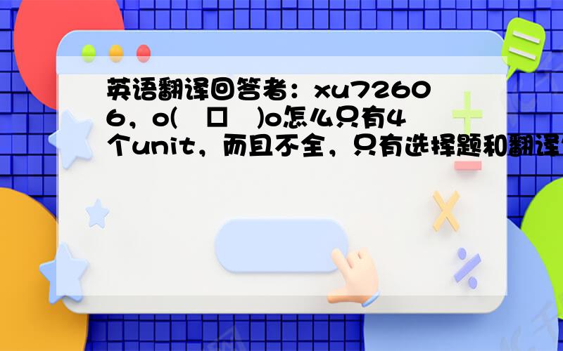 英语翻译回答者：xu72606，o(╯□╰)o怎么只有4个unit，而且不全，只有选择题和翻译句子的。我想要后面那个选词