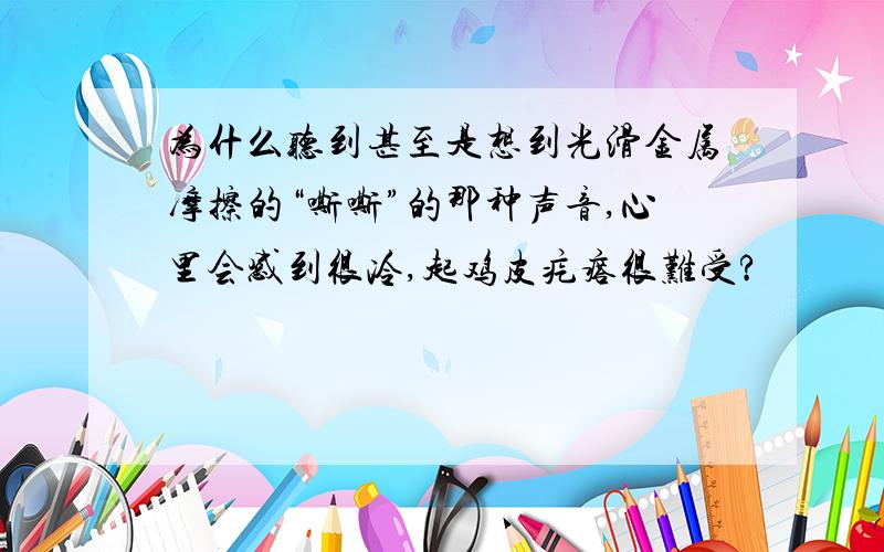 为什么听到甚至是想到光滑金属摩擦的“嘶嘶”的那种声音,心里会感到很冷,起鸡皮疙瘩很难受?