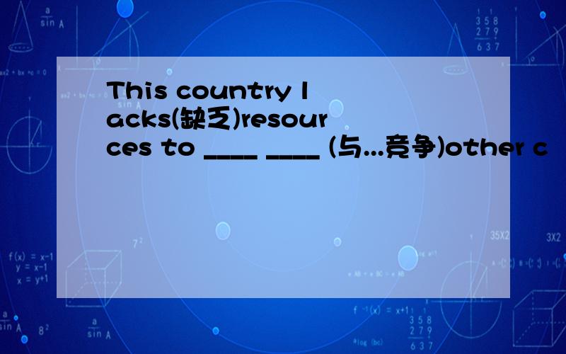 This country lacks(缺乏)resources to ____ ____ (与...竞争)other c