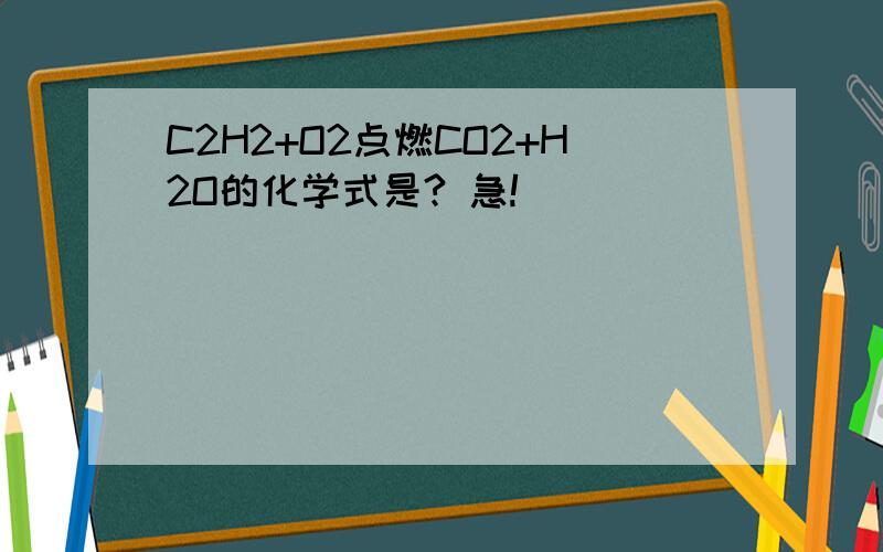 C2H2+O2点燃CO2+H2O的化学式是? 急!