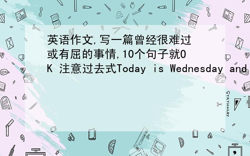 英语作文,写一篇曾经很难过 或有屈的事情,10个句子就OK 注意过去式Today is Wednesday and th