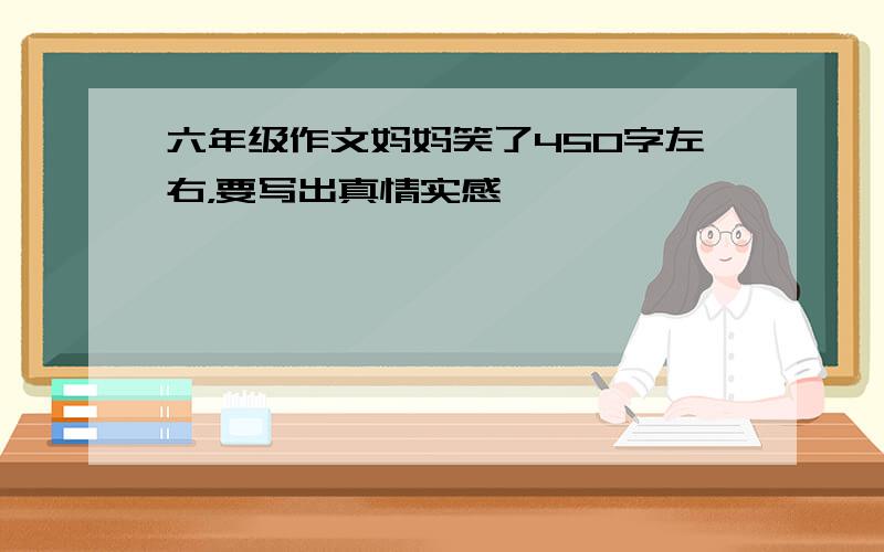 六年级作文妈妈笑了450字左右，要写出真情实感