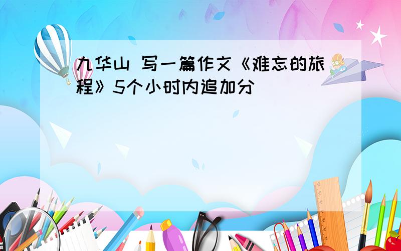 九华山 写一篇作文《难忘的旅程》5个小时内追加分