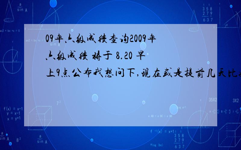 09年六级成绩查询2009年六级成绩 将于 8.20 早上9点公布我想问下,现在或是提前几天比如15、16号发短信可不可