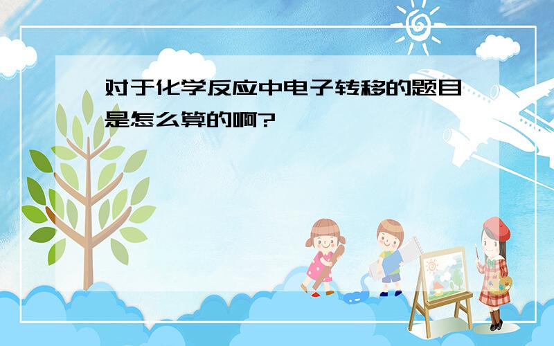 对于化学反应中电子转移的题目是怎么算的啊?