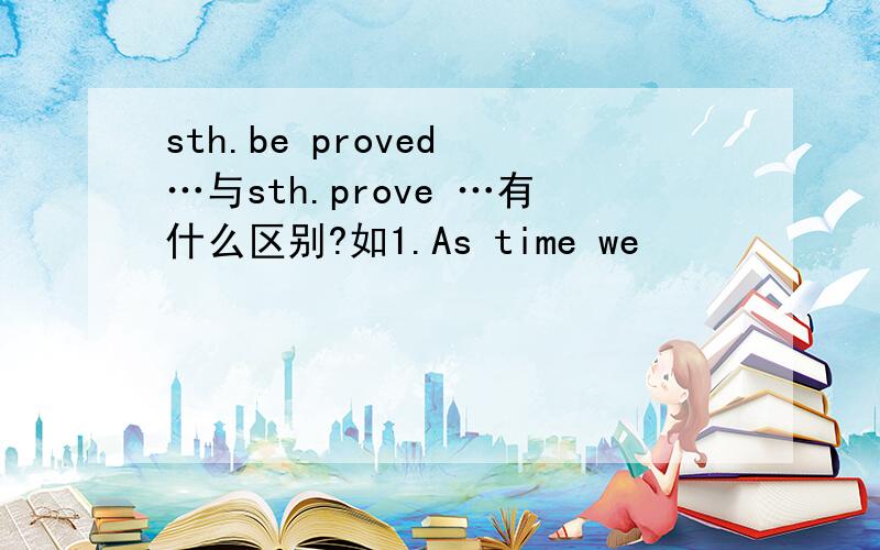 sth.be proved …与sth.prove …有什么区别?如1.As time we