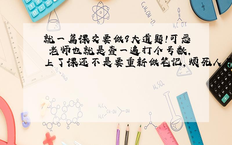 就一篇课文要做9大道题!可恶 老师也就是查一遍打个号数,上了课还不是要重新做笔记,烦死人了