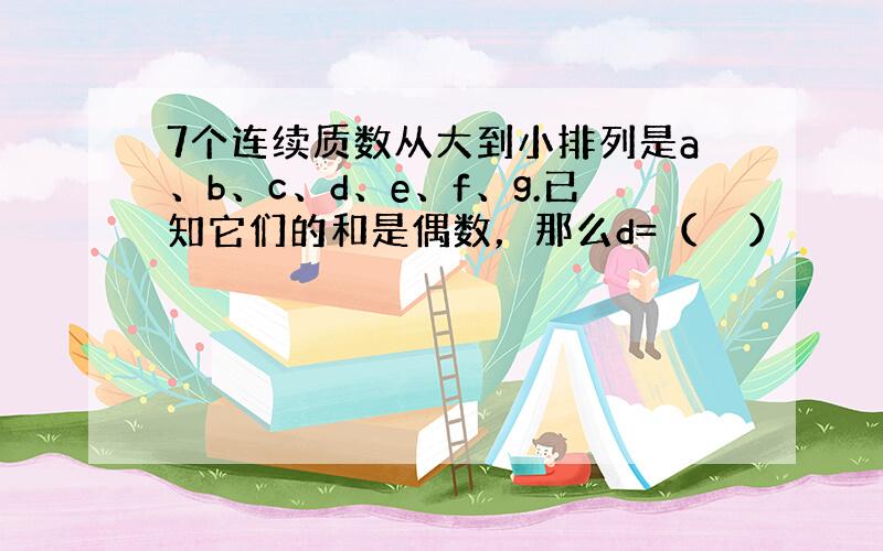 7个连续质数从大到小排列是a、b、c、d、e、f、g.已知它们的和是偶数，那么d=（　　）