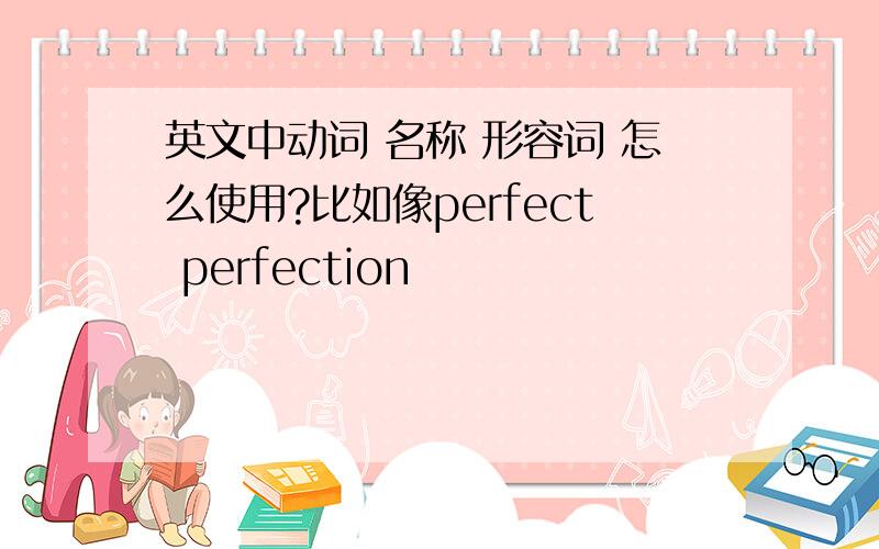 英文中动词 名称 形容词 怎么使用?比如像perfect perfection