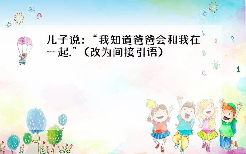 儿子说：“我知道爸爸会和我在一起.”（改为间接引语）