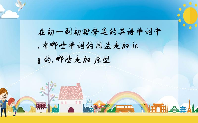 在初一到初四学过的英语单词中,有哪些单词的用法是加 ing 的,哪些是加 原型