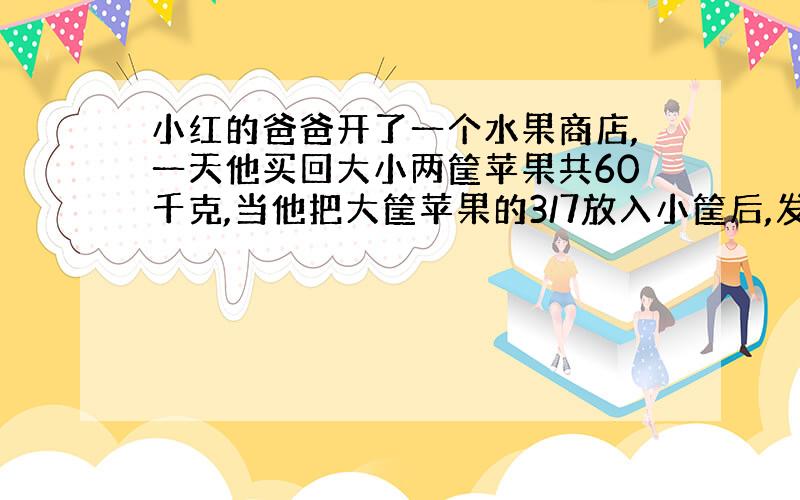 小红的爸爸开了一个水果商店,一天他买回大小两筐苹果共60千克,当他把大筐苹果的3/7放入小筐后,发现大,小两筐苹果重量的