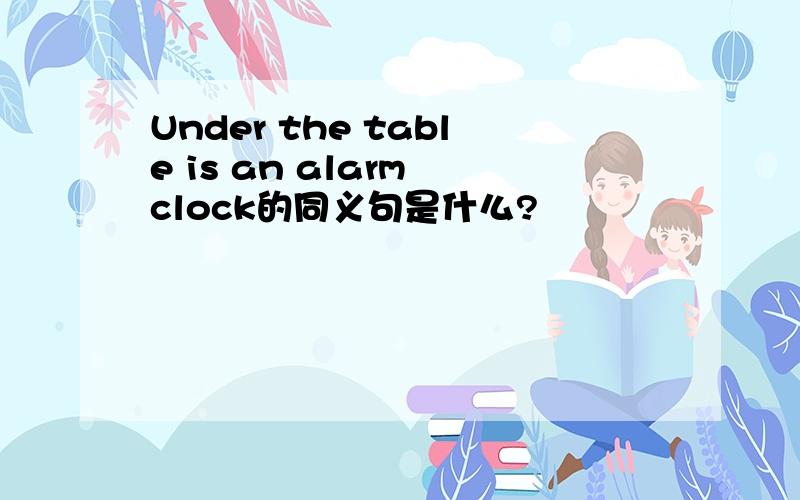 Under the table is an alarm clock的同义句是什么?