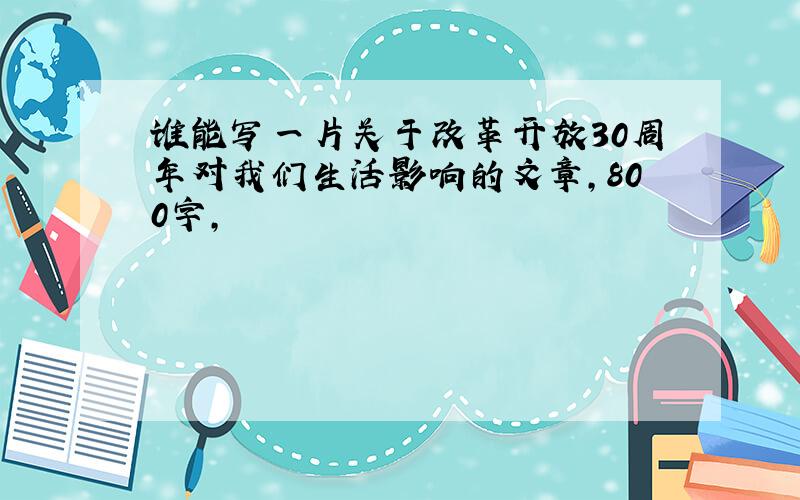 谁能写一片关于改革开放30周年对我们生活影响的文章,800字,