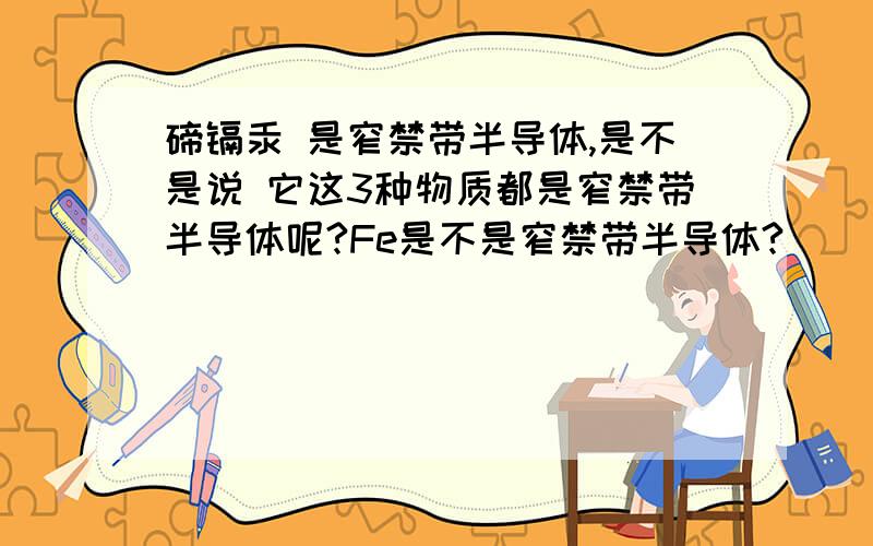 碲镉汞 是窄禁带半导体,是不是说 它这3种物质都是窄禁带半导体呢?Fe是不是窄禁带半导体?