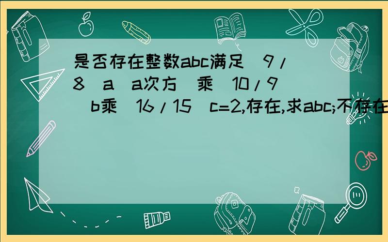 是否存在整数abc满足（9/8)a（a次方）乘（10/9)b乘(16/15)c=2,存在,求abc;不存在,理由是什么?