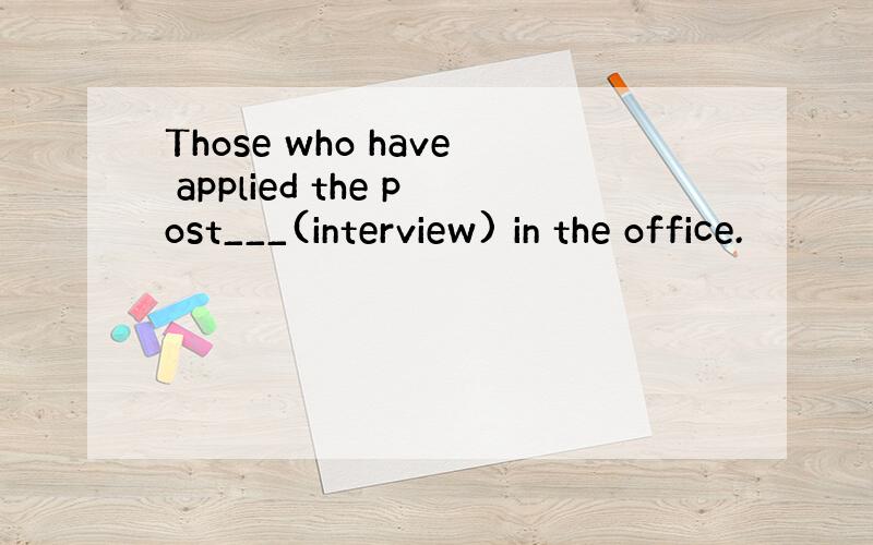 Those who have applied the post___(interview) in the office.