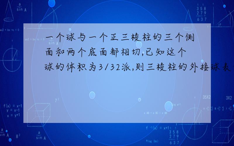 一个球与一个正三棱柱的三个侧面和两个底面都相切,已知这个球的体积为3/32派,则三棱柱的外接球表面