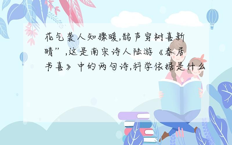 花气袭人知骤暖,鹊声穿树喜新晴”,这是南宋诗人陆游《春居书喜》中的两句诗,科学依据是什么