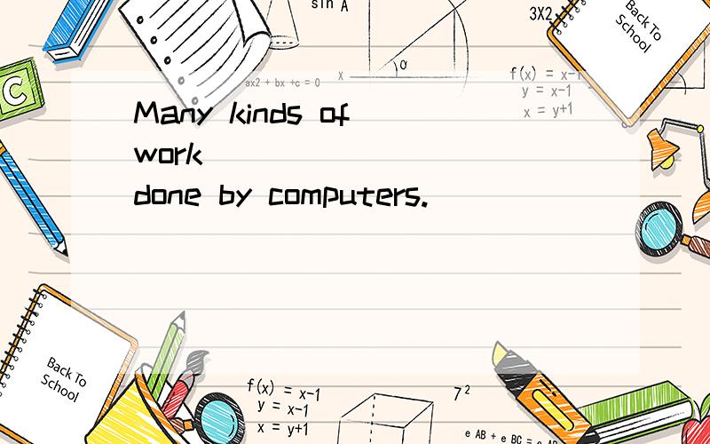 Many kinds of work ________ done by computers.