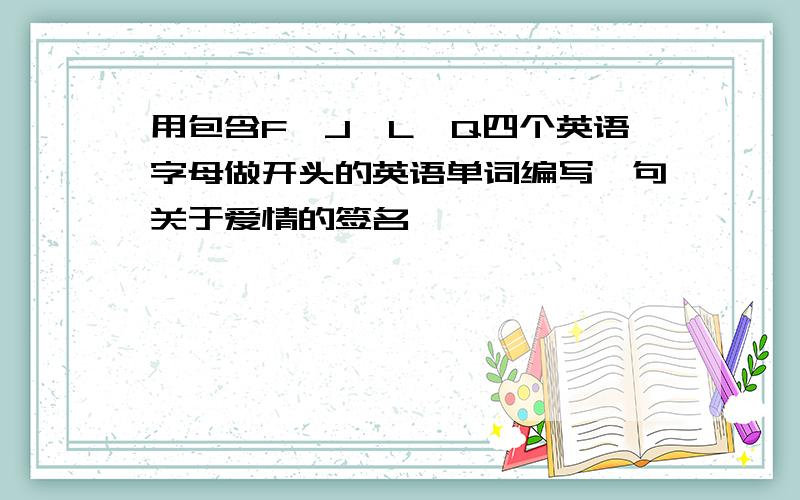 用包含F、J、L、Q四个英语字母做开头的英语单词编写一句关于爱情的签名