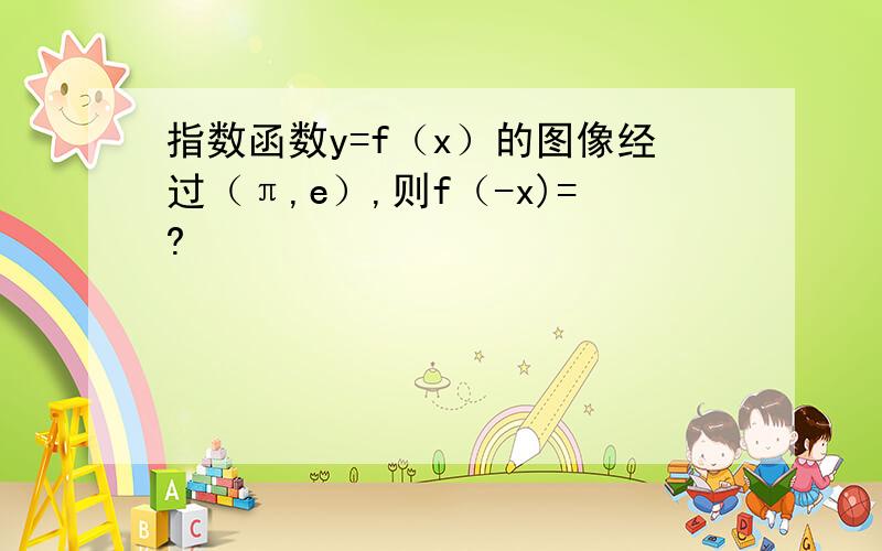 指数函数y=f（x）的图像经过（π,e）,则f（-x)=?