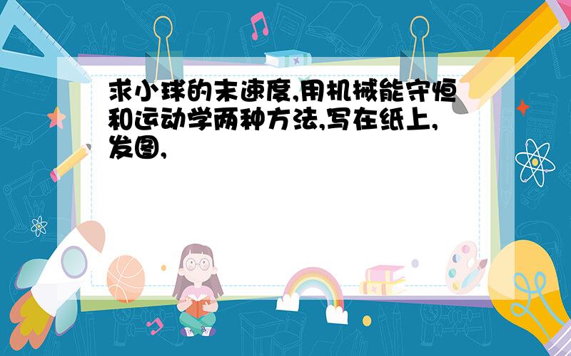 求小球的末速度,用机械能守恒和运动学两种方法,写在纸上,发图,