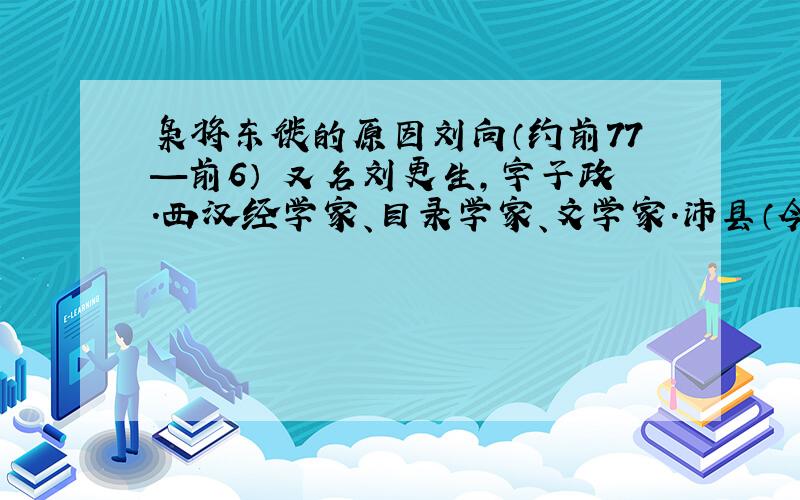 枭将东徙的原因刘向（约前77—前6） 又名刘更生,字子政.西汉经学家、目录学家、文学家.沛县（今属江苏）人.楚元王刘交四