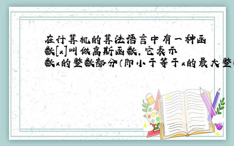 在计算机的算法语言中有一种函数[x]叫做高斯函数，它表示数x的整数部分（即小于等于x的最大整数，如[3.15]=3，[0