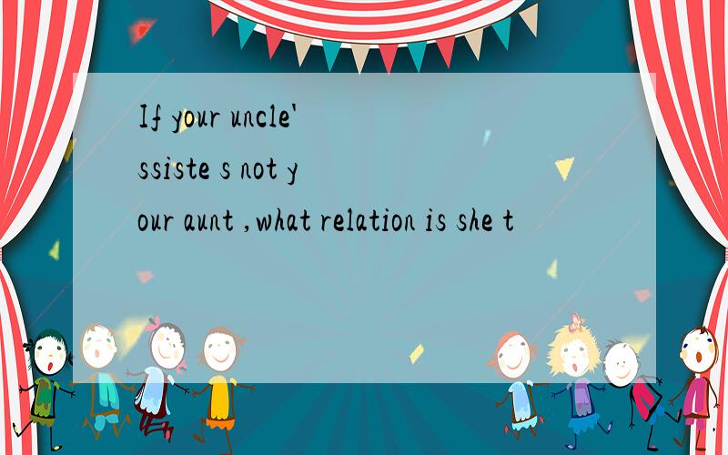 If your uncle'ssiste s not your aunt ,what relation is she t