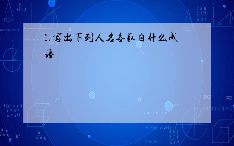 1.写出下列人名各取自什么成语