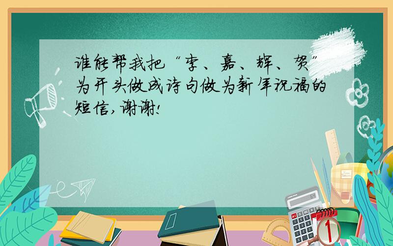 谁能帮我把“李、嘉、辉、贺”为开头做成诗句做为新年祝福的短信,谢谢!