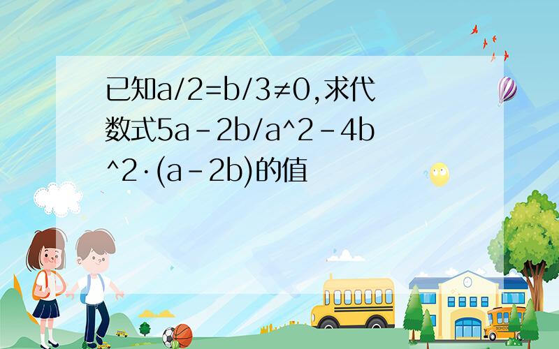 已知a/2=b/3≠0,求代数式5a-2b/a^2-4b^2·(a-2b)的值