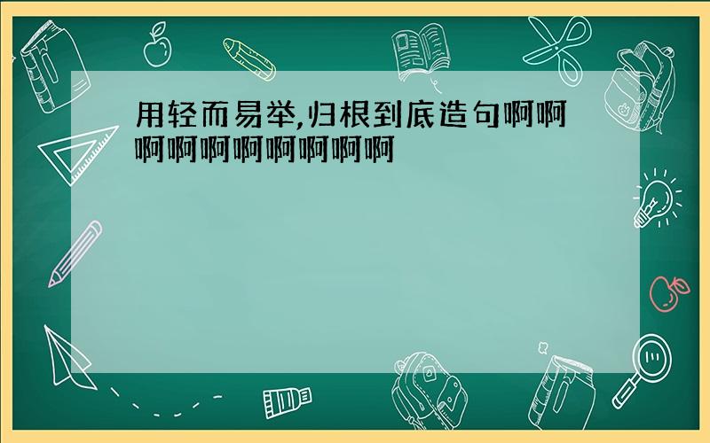 用轻而易举,归根到底造句啊啊啊啊啊啊啊啊啊啊