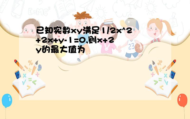 已知实数xy满足1/2x^2+2x+y-1=0,则x+2y的最大值为