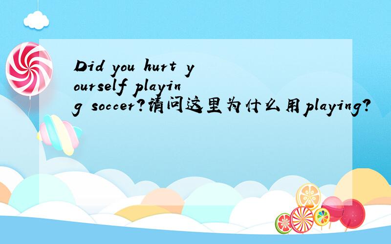 Did you hurt yourself playing soccer?请问这里为什么用playing?