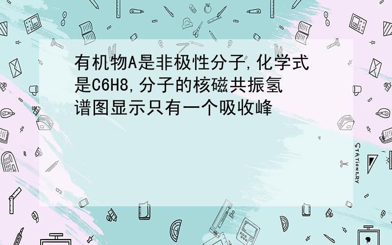 有机物A是非极性分子,化学式是C6H8,分子的核磁共振氢谱图显示只有一个吸收峰