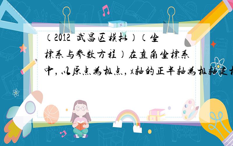 （2012•武昌区模拟）（坐标系与参数方程）在直角坐标系中，以原点为极点，x轴的正半轴为极轴建极坐标系，两种坐标系取相同