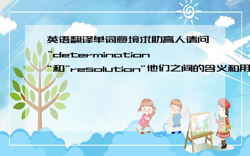 英语翻译单词意境求助高人请问“determination”和“resolution”他们之间的含义和用法意境区别在哪里?