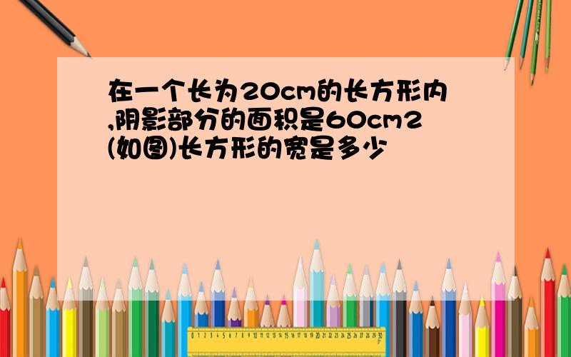 在一个长为20cm的长方形内,阴影部分的面积是60cm2(如图)长方形的宽是多少