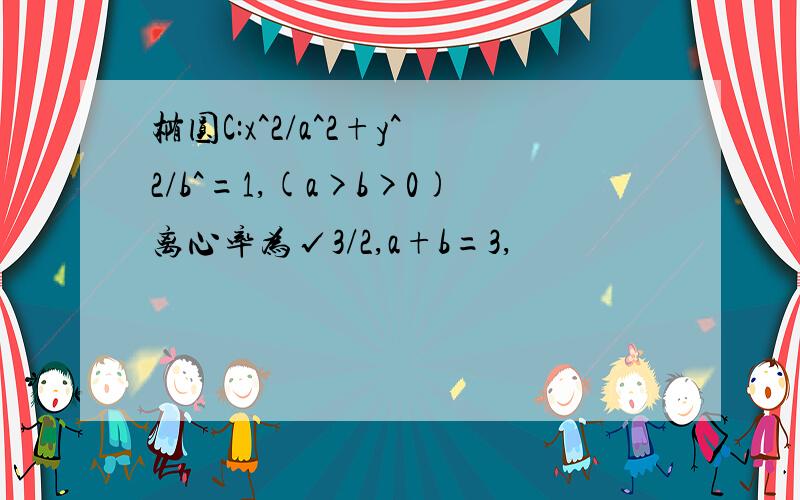 椭圆C:x^2/a^2+y^2/b^=1,(a>b>0)离心率为√3/2,a+b=3,